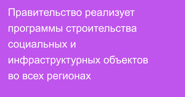 Правительство реализует программы строительства социальных и инфраструктурных объектов во всех регионах
