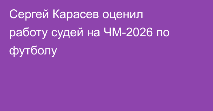 Сергей Карасев оценил работу судей на ЧМ-2026 по футболу