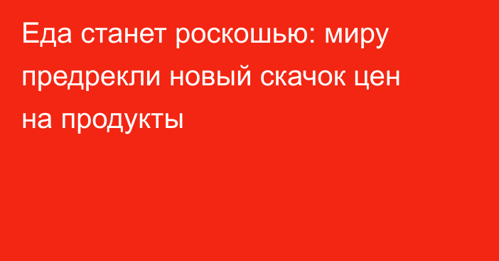 Еда станет роскошью: миру предрекли новый скачок цен на продукты