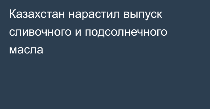 Казахстан нарастил выпуск сливочного и подсолнечного масла