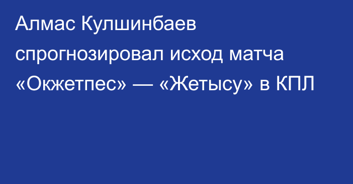 Алмас Кулшинбаев спрогнозировал исход матча «Окжетпес» — «Жетысу» в КПЛ