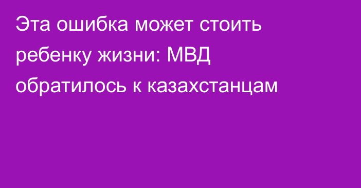 Эта ошибка может стоить ребенку жизни: МВД обратилось к казахстанцам