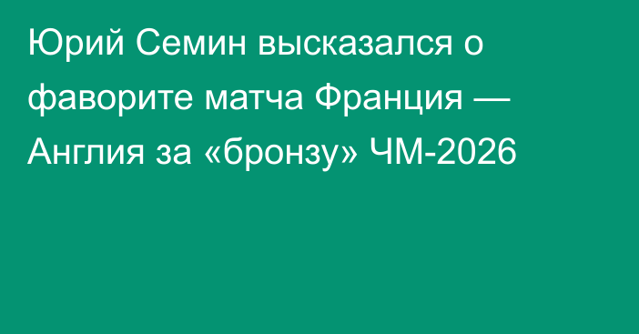 Юрий Семин высказался о фаворите матча Франция — Англия за «бронзу» ЧМ-2026