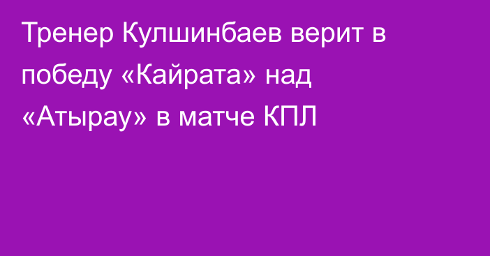 Тренер Кулшинбаев верит в победу «Кайрата» над «Атырау» в матче КПЛ