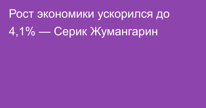 Рост экономики ускорился до 4,1% — Серик Жумангарин