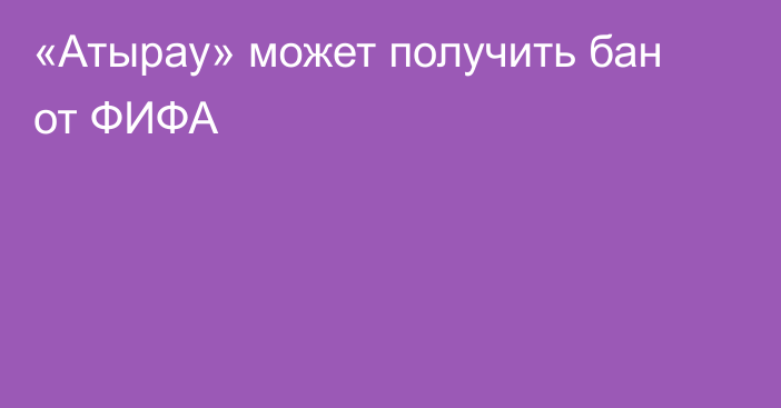 «Атырау» может получить бан от ФИФА