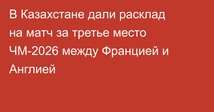 В Казахстане дали расклад на матч за третье место ЧМ-2026 между Францией и Англией