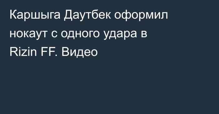 Каршыга Даутбек оформил нокаут с одного удара в Rizin FF. Видео