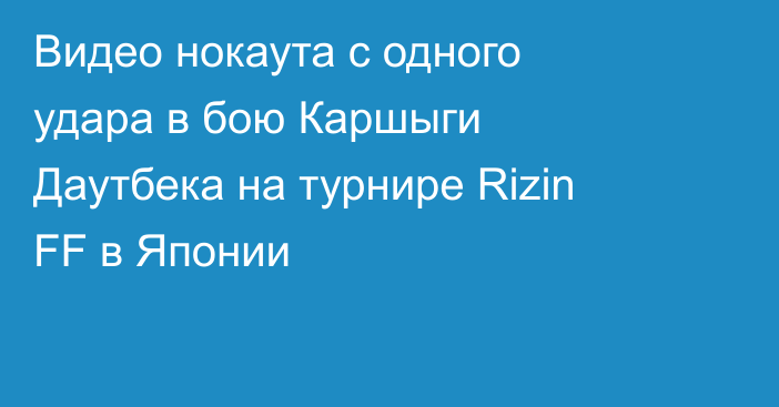 Видео нокаута с одного удара в бою Каршыги Даутбека на турнире Rizin FF в Японии