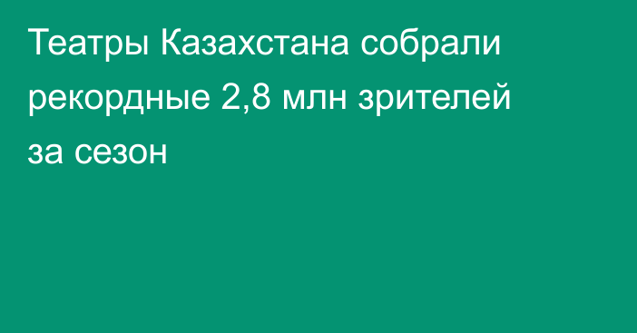 Театры Казахстана собрали рекордные 2,8 млн зрителей за сезон