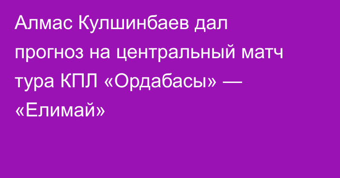 Алмас Кулшинбаев дал прогноз на центральный матч тура КПЛ «Ордабасы» — «Елимай»