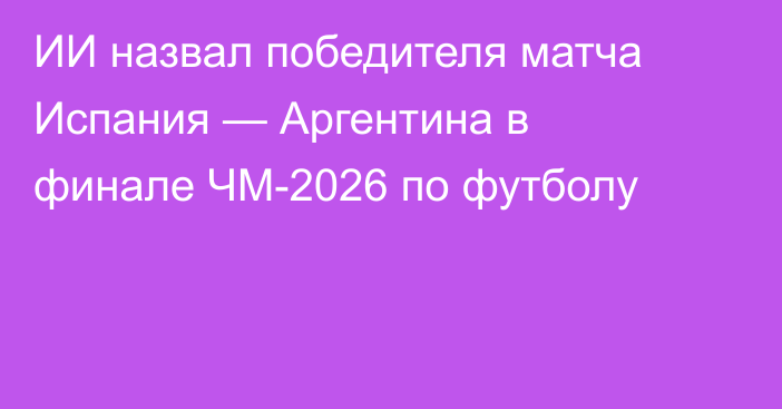 ИИ назвал победителя матча Испания — Аргентина в финале ЧМ-2026 по футболу