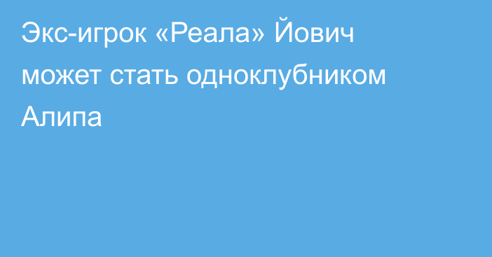 Экс-игрок «Реала» Йович может стать одноклубником Алипа