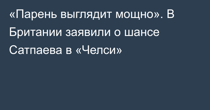 «Парень выглядит мощно». В Британии заявили о шансе Сатпаева в «Челси»