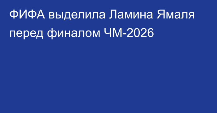 ФИФА выделила Ламина Ямаля перед финалом ЧМ-2026