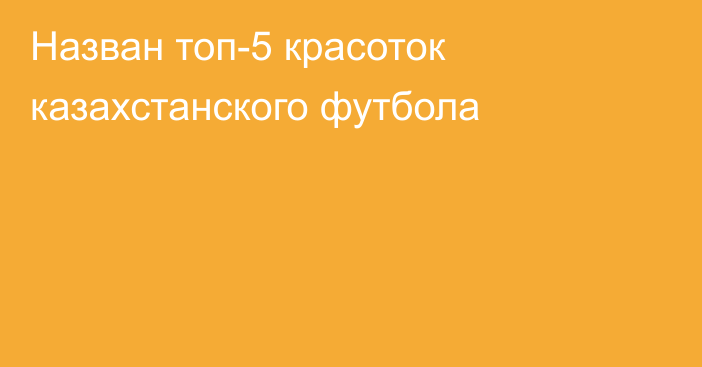 Назван топ-5 красоток казахстанского футбола
