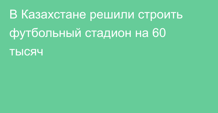 В Казахстане решили строить футбольный стадион на 60 тысяч