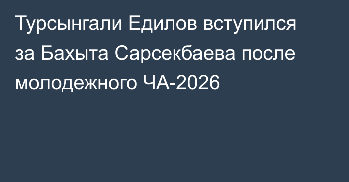 Турсынгали Едилов вступился за Бахыта Сарсекбаева после молодежного ЧА-2026