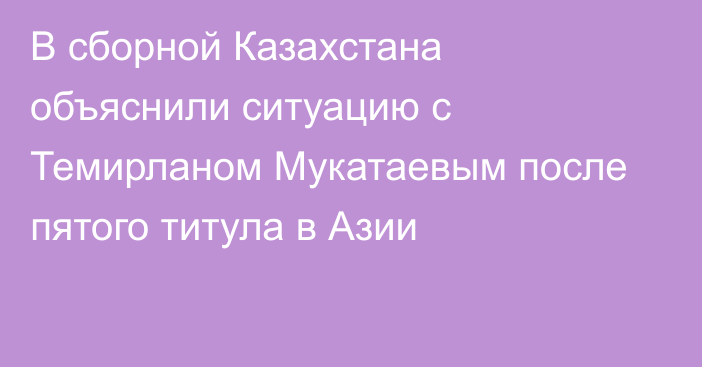В сборной Казахстана объяснили ситуацию с Темирланом Мукатаевым после пятого титула в Азии