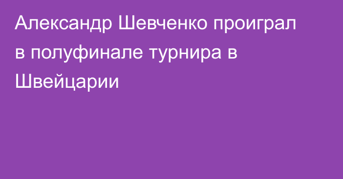 Александр Шевченко проиграл в полуфинале турнира в Швейцарии