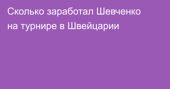 Сколько заработал Шевченко на турнире в Швейцарии