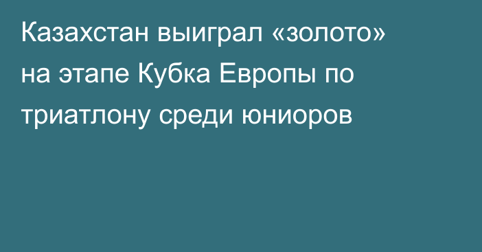Казахстан выиграл «золото» на этапе Кубка Европы по триатлону среди юниоров