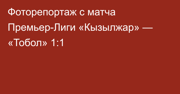 Фоторепортаж с матча Премьер-Лиги «Кызылжар» — «Тобол» 1:1