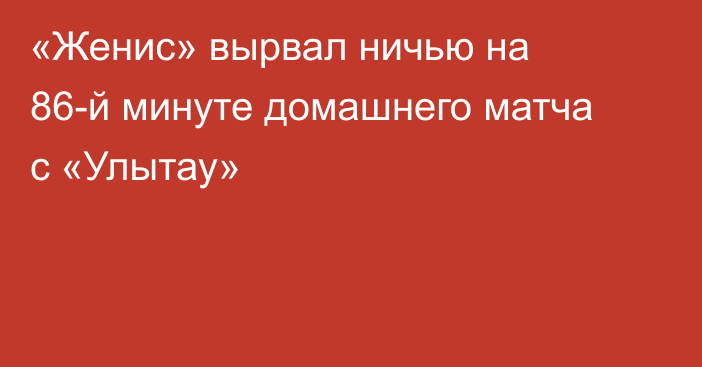 «Женис» вырвал ничью на 86-й минуте домашнего матча с «Улытау»