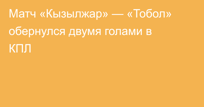 Матч «Кызылжар» — «Тобол» обернулся двумя голами в КПЛ