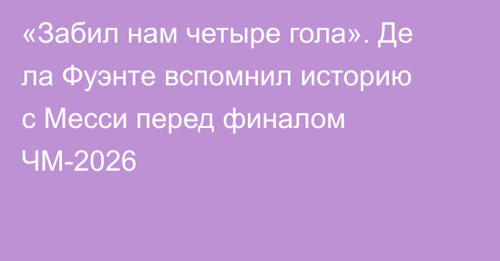 «Забил нам четыре гола». Де ла Фуэнте вспомнил историю с Месси перед финалом ЧМ-2026