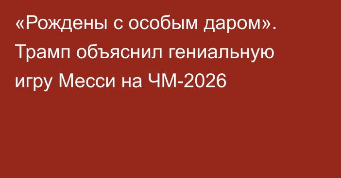 «Рождены с особым даром». Трамп объяснил гениальную игру Месси на ЧМ-2026
