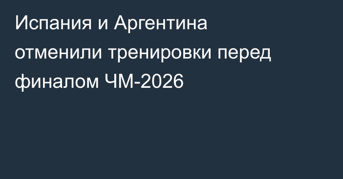 Испания и Аргентина отменили тренировки перед финалом ЧМ-2026