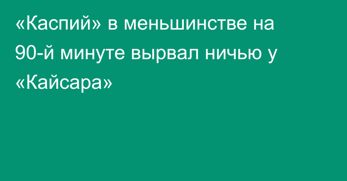 «Каспий» в меньшинстве на 90-й минуте вырвал ничью у «Кайсара»