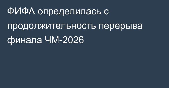 ФИФА определилась с продолжительность перерыва финала ЧМ-2026