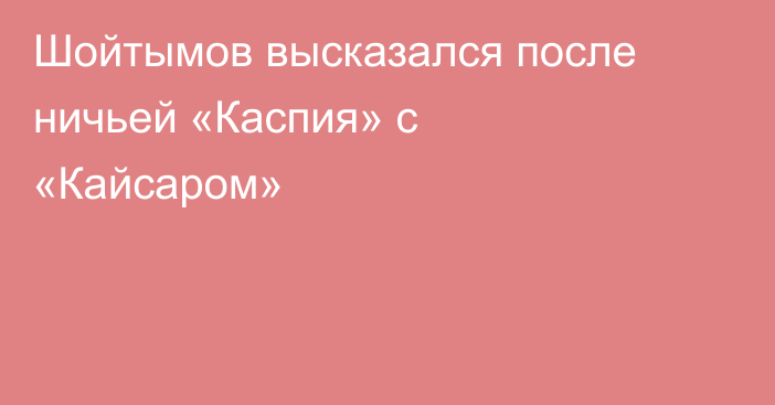 Шойтымов высказался после ничьей «Каспия» с «Кайсаром»