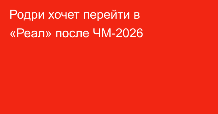 Родри хочет перейти в «Реал» после ЧМ-2026
