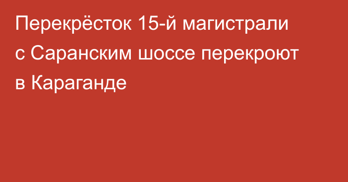 Перекрёсток 15-й магистрали с Саранским шоссе перекроют в Караганде