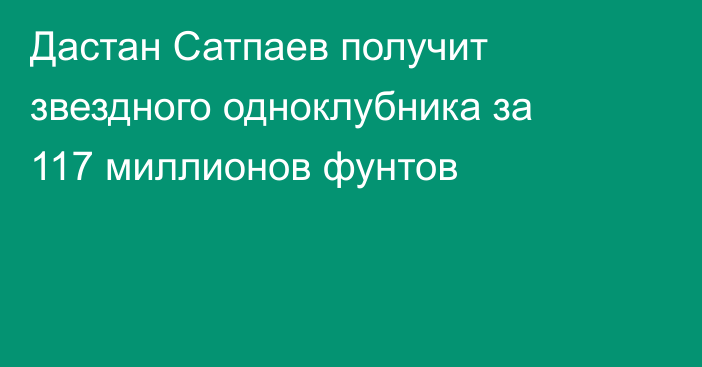 Дастан Сатпаев получит звездного одноклубника за 117 миллионов фунтов