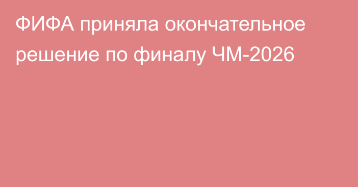 ФИФА приняла окончательное решение по финалу ЧМ-2026