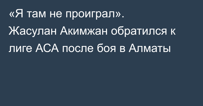 «Я там не проиграл». Жасулан Акимжан обратился к лиге АСА после боя в Алматы