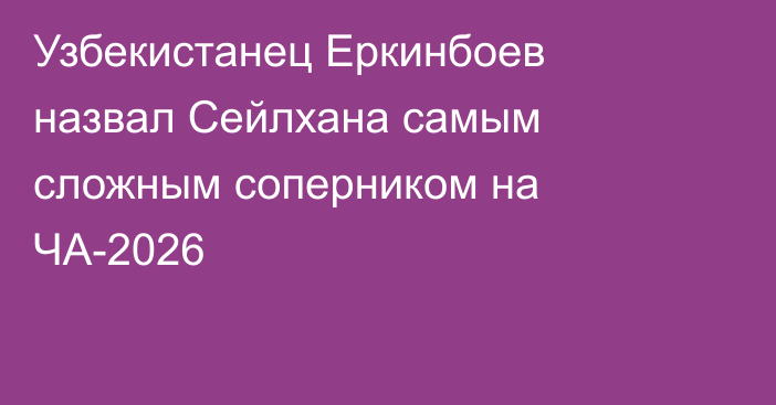 Узбекистанец Еркинбоев назвал Сейлхана самым сложным соперником на ЧА-2026
