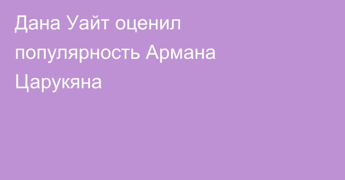 Дана Уайт оценил популярность Армана Царукяна