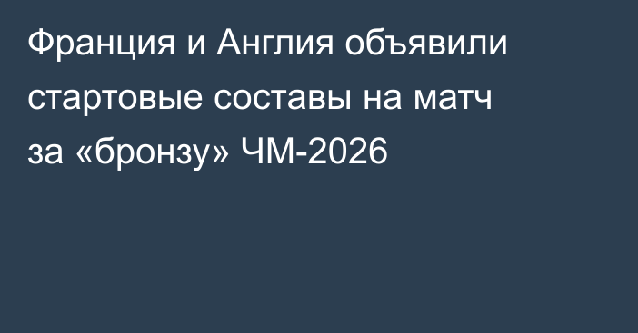 Франция и Англия объявили стартовые составы на матч за «бронзу» ЧМ-2026