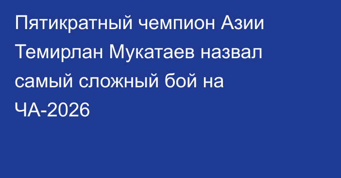 Пятикратный чемпион Азии Темирлан Мукатаев назвал самый сложный бой на ЧА-2026