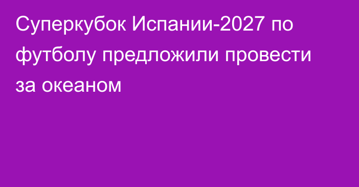 Суперкубок Испании-2027 по футболу предложили провести за океаном