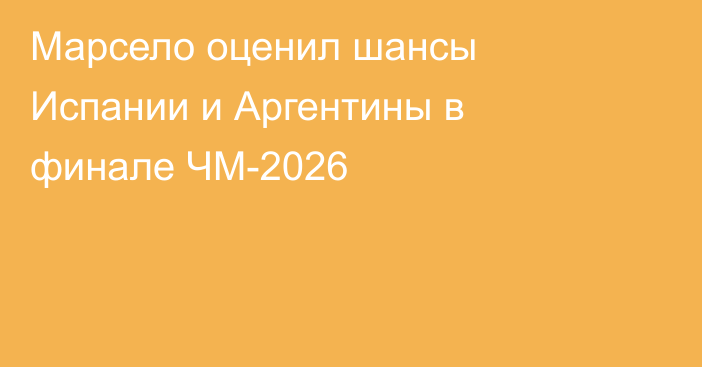 Марсело оценил шансы Испании и Аргентины в финале ЧМ-2026