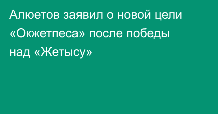 Алюетов заявил о новой цели «Окжетпеса» после победы над «Жетысу»