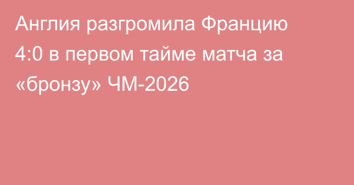 Англия разгромила Францию 4:0 в первом тайме матча за «бронзу» ЧМ-2026