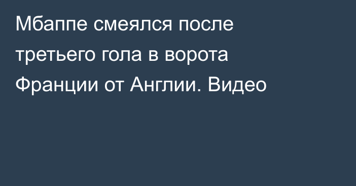 Мбаппе смеялся после третьего гола в ворота Франции от Англии. Видео