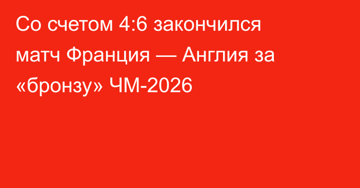 Со счетом 4:6 закончился матч Франция — Англия за «бронзу» ЧМ-2026